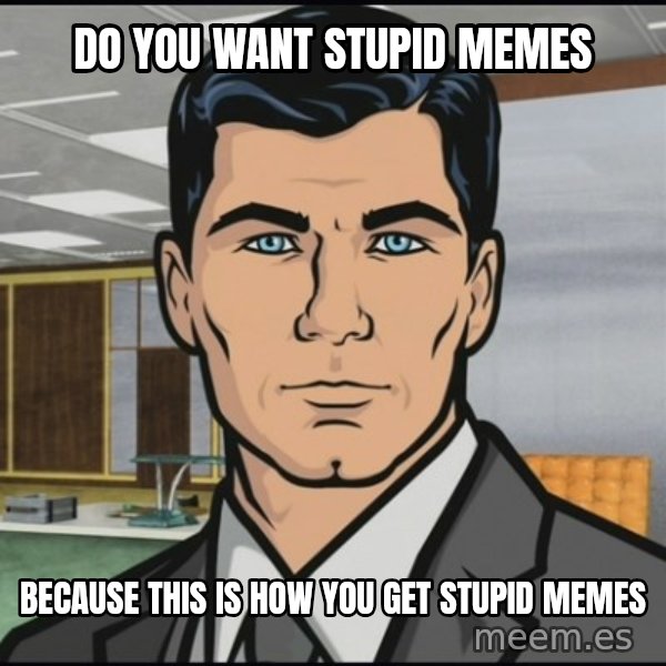 Archer meme: Do you want stupid memes / Because this is how you get stupid memes