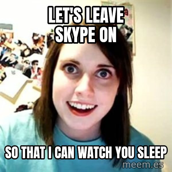 Overly Attached Girlfriend meme: let's leave skype on / so that i can watch you sleep