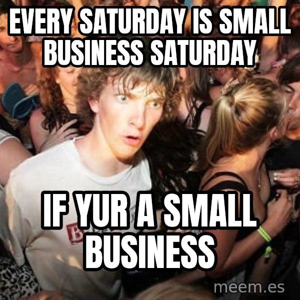 Sudden Realization Ralph meme: Every saturday is Small Business Saturday / If yur a small business