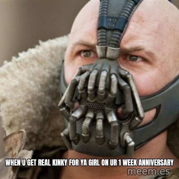 Bane meme: when u get real kinky for ya girl on ur 1 week anniversary