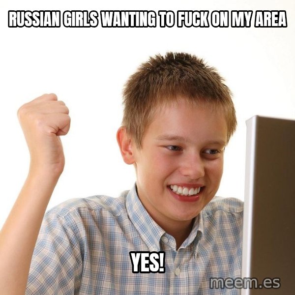First Day on the internet kid meme: russian girls wanting to fuck on my area / yes!