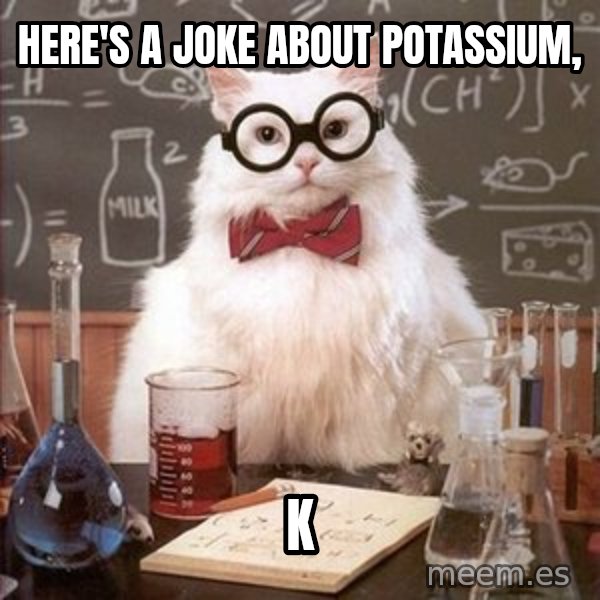 Chemistry Cat meme: Here's a joke about Potassium, / K