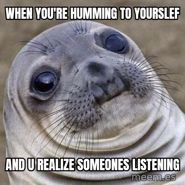 Awkward Seal meme: When you're humming to yourslef / And u realize someones listening