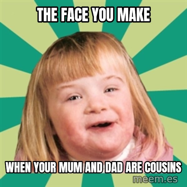Retard girl meme: The face you make / when your mum and dad are cousins