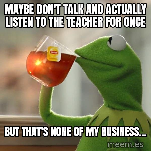 Kermit The Frog Drinking Tea meme: Maybe don't talk and actually listen to the teacher For once / But that's none of my businEss...
