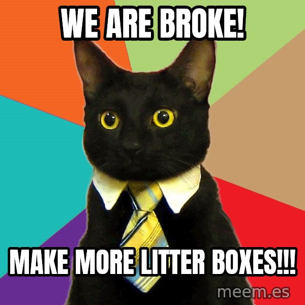 Business Cat meme: we are broke! / MAKE MORE LITTER BOXES!!!