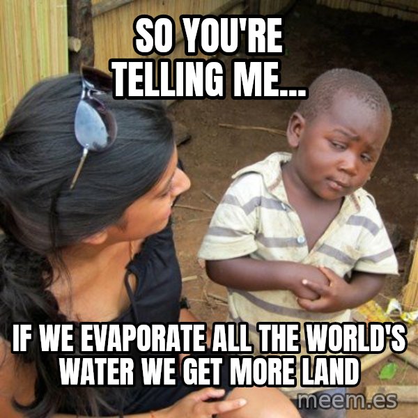 Skeptical 3rd World Kid meme: So you're telling me... / IF we evaporate all the world's water we get more land
