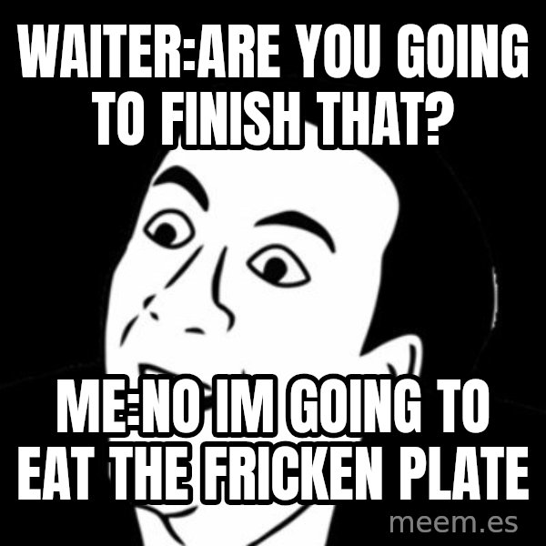 you don't say meme meme: Waiter:Are you going to finish thAt? / Me:no im going To eat the fricken plate