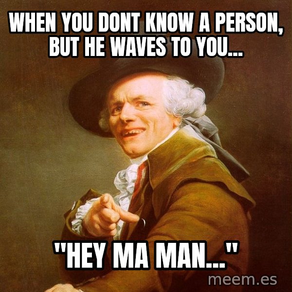 Joseph Ducreux meme: When you dont know a person, but he waves to you... / "hey ma man..."