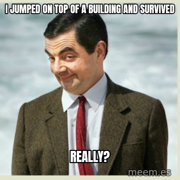 MR bean meme: I JUMPED ON TOP OF A BUILDING AND SURVIVED / REALLY?