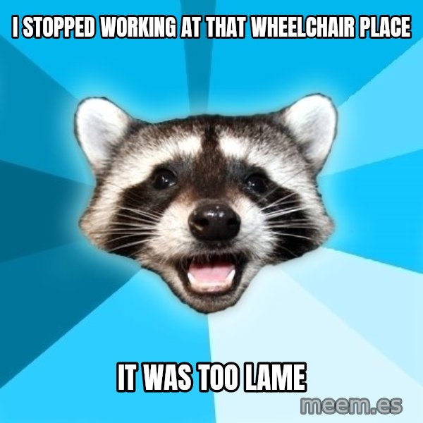 Lame Pun Coon meme: i stopped working at that wheelchair place / it was too lame