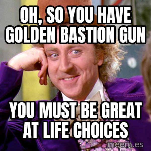 Willy Wonka meme: oh, so you have golden bastion gun / you must be great at life choices