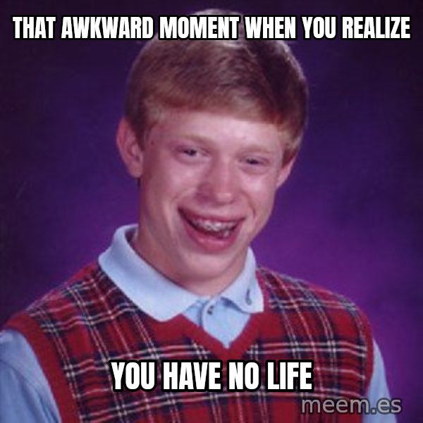 Bad Luck Brian meme: That awkward moment when you realize / You have no life