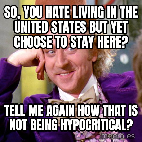 Willy Wonka meme: So, you hate living in The United States but yet choose to stay here? / Tell Me again how that is not being hypocritical?