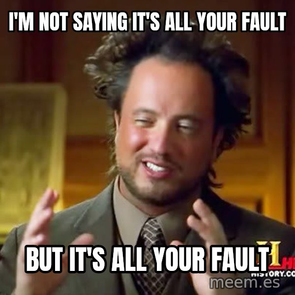 Ancient Aliens meme: I'm not saying it's all your fault / But it's all your fault