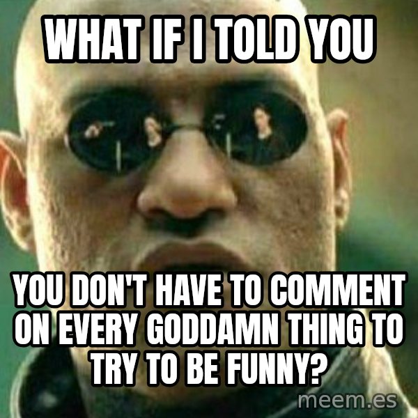 What If I Told You meme: What if I told you / You don't have to comment on every goddamn thing to try to be funny?