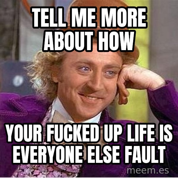 Willy Wonka meme: tell me more about how / your fucked up life is everyone else fault