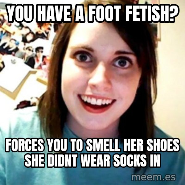 Overly Obsessed Girlfriend meme: You have a foot fetish? / Forces you to smell her shoes she didnt wear socks in