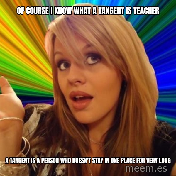 Dumb Blonde meme: Of course I know what a tangent is teacher / A tangent is a person who doesn't stay in one place for very long