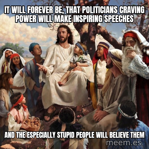 storytime jesus meme: It will forever be, that politicians craving power will make inspiring speeches / and the especially stupid people will believe them