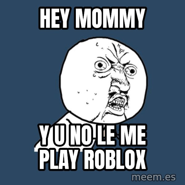 Y U No meme: hey mommy / Y u no le me play roblox