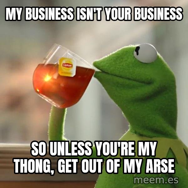 Kermit The Frog Drinking Tea meme: My business isn't your business / So unless you're my THONG, get out of my arse