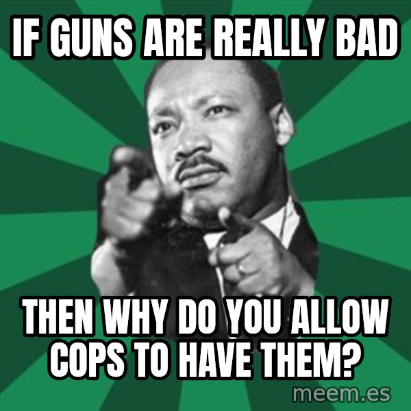 Martin Luther King jr.  meme: if guns are really bad / then  why  do  you  allow  cops to have  them?