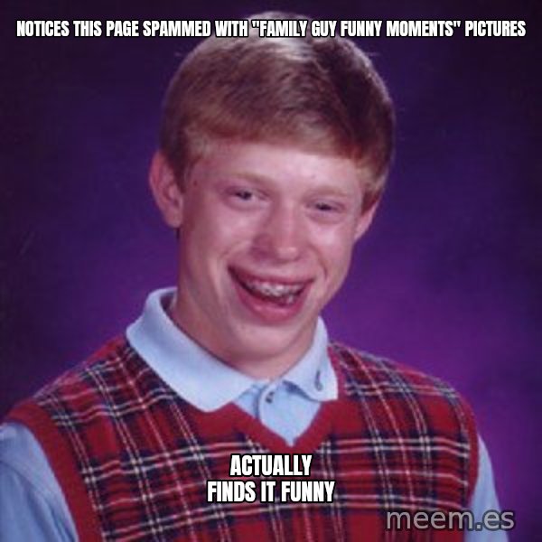 Bad Luck Brian meme: notices this page spammed with "family guy funny moments" pictures / actually finds it funny