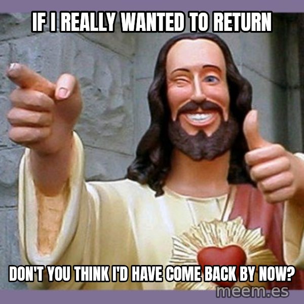 buddy jesus meme: if i really wanted to return / don't you think  i'd  have come back by now?