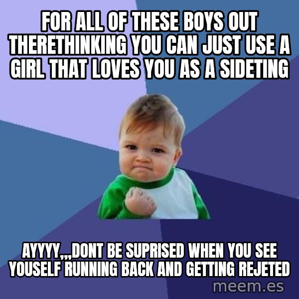 Success Kid meme: for all of these boys out therethinking you can just use a girl that loves you as a sideting / ayyyy,,,dont be suprised when you see youself running back and getting rejeted