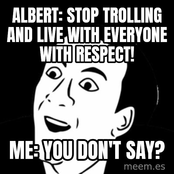 you don't say meme meme: albert: stop trolling and live with everyone with respect! / me: you don't say?