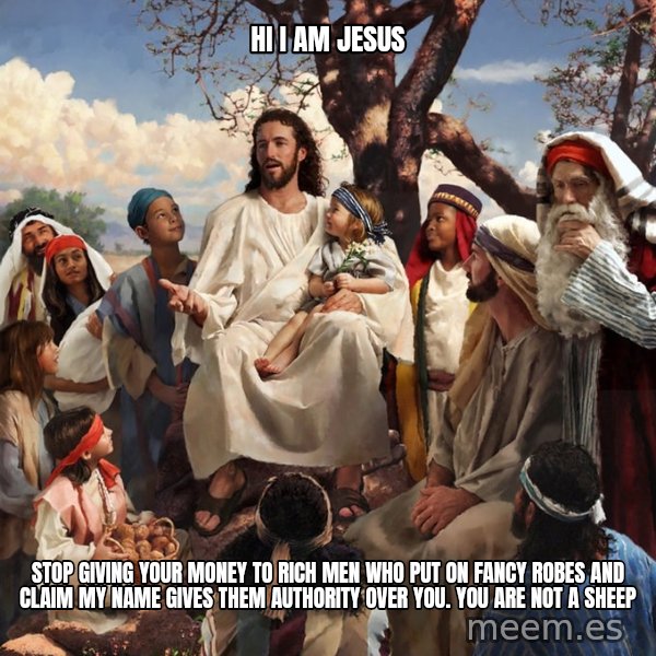 storytime jesus meme: hi i am jesus / stop giving your money to rich men who put on fancy robes and claim my name gives them authority over you. you are not a sheep