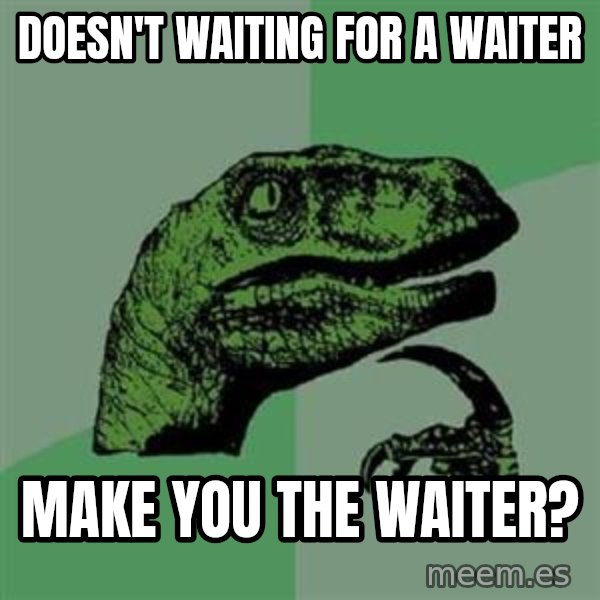 Philosoraptor meme: doesn't waiting for a waiter / make you the waiter?