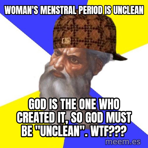 Scumbag God meme: woman's menstral period is unclean / God is the one who created it, so God must be "unclean".   wtf???