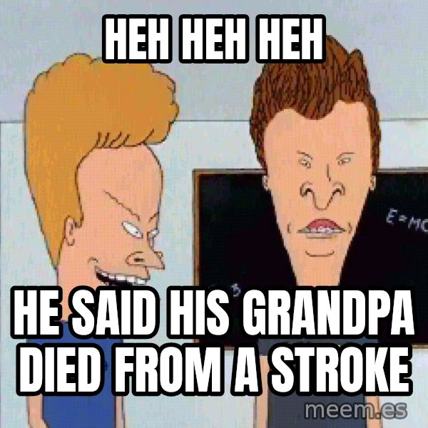 Beavis and butthead meme: heh heh heh / he said his grandpa died from a stroke