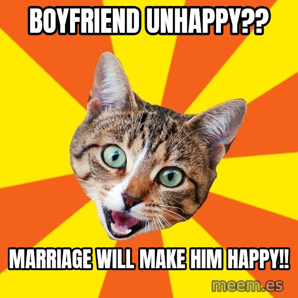Bad Advice Cat meme: Boyfriend unhappy?? / Marriage will make him happy!!