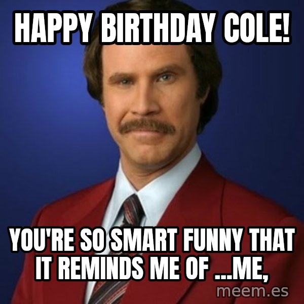 Anchorman Birthday meme: Happy birthday Cole! / You're so smart funny that it reminds me of ...me,