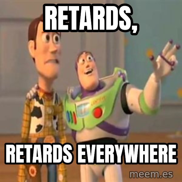 X, X Everywhere  meme: Retards, / Retards everywhere