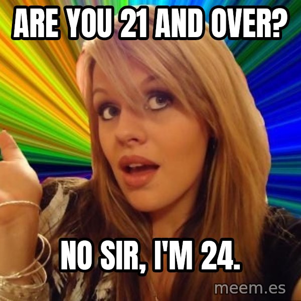Dumb Blonde meme: Are you 21 and over? / No sir, I'm 24.
