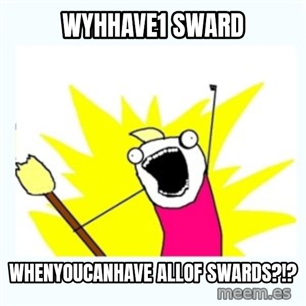 All the things meme: WyHHAve1 sward / WhEnyoucanhave ALLOF SWARDS?!?