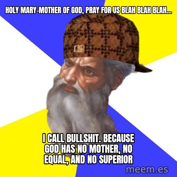 Scumbag God meme: holy mary-mother of god, pray for us blah blah blah... / I call bullshit.    because god has no mother, no equal,  and no superior