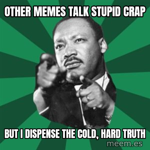 Martin Luther King jr.  meme: other memes talk stupid crap / but i dispense the cold, hard truth