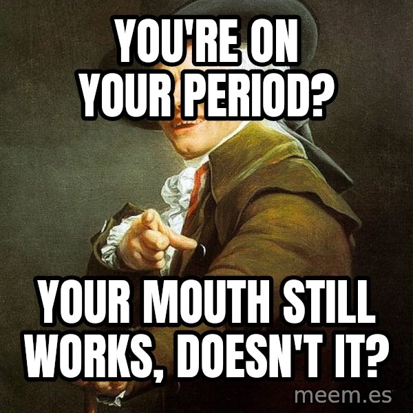 Joseph Ducreux meme: you're  on  your period? / your  mouth  still  works, doesn't  it?