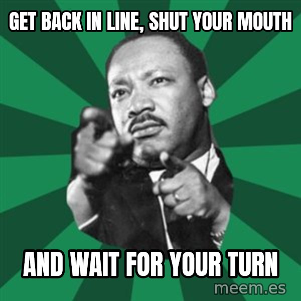 Martin Luther King jr.  meme: get back in line, shut your mouth / and wait for your turn