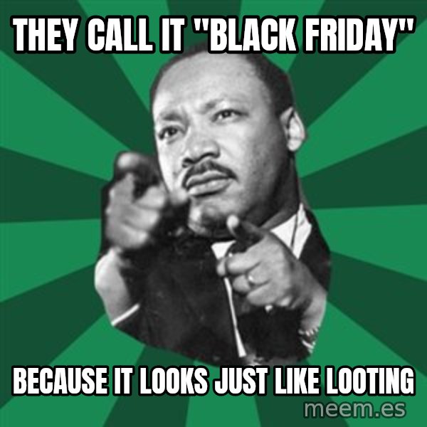 Martin Luther King jr.  meme: they call it "BLACK FRIDAY" / BECAUSE IT LOOKS JUST LIKE LOOTING