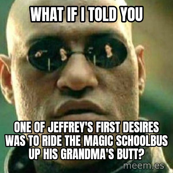 What If I Told You meme: What if I told you / One of Jeffrey's first desires was to ride the magic schoolbus up his grandma's butt?