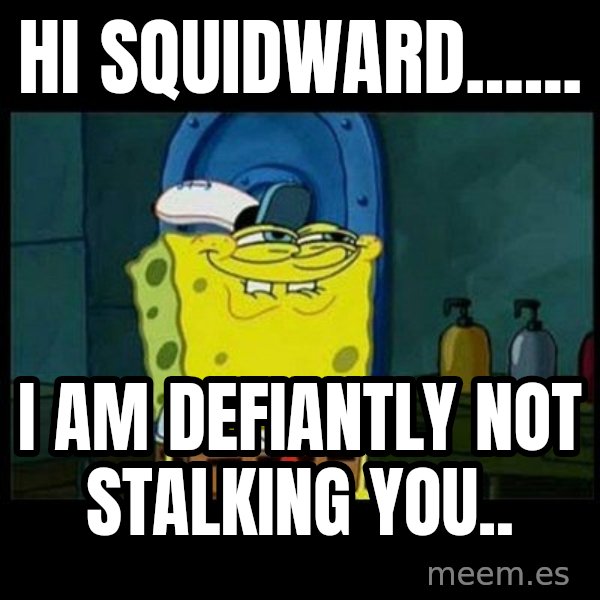 Don't you, Squidward? meme: Hi squidward...... / I am DEFIANTLY not stalking you..