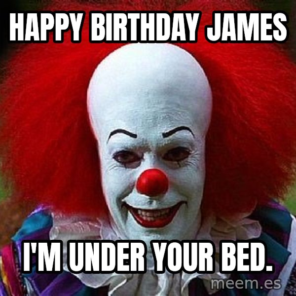 Pennywise the Clown meme: Happy birthday james / I'm under your bed.