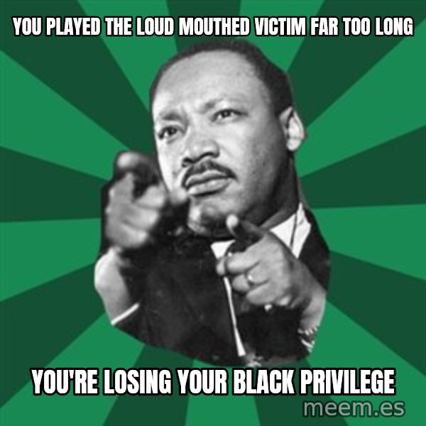 Martin Luther King jr.  meme: You played the loud mouthed Victim far too long / you're losing your black privilege