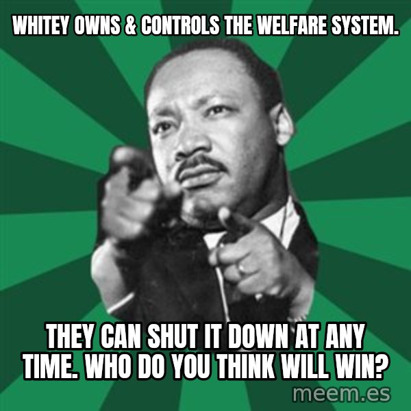 Martin Luther King jr.  meme: whitey owns & controls the welfare system. / they can shut it down at any time.    who do you think will win?